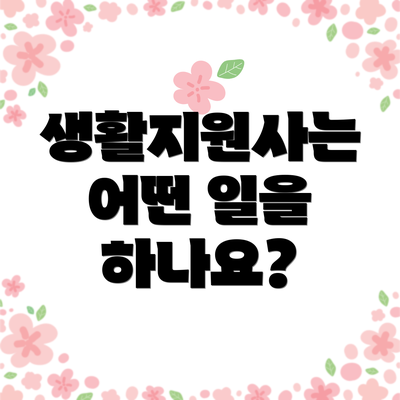 생활지원사는 어떤 일을 하나요?